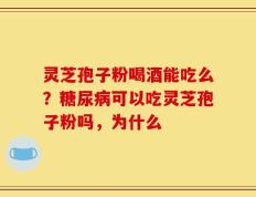 灵芝孢子粉喝酒能吃么？糖尿病可以吃灵芝孢子粉吗，为什么