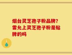 烟台灵芝孢子粉品牌？雷允上灵芝孢子粉是贴牌的吗