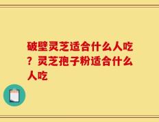 破壁灵芝适合什么人吃？灵芝孢子粉适合什么人吃
