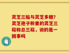 灵芝三贴与灵芝多糖？灵芝孢子粉里的灵芝三萜和总三萜，说的是一回事吗