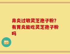 鼻炎过敏灵芝孢子粉？有胃炎能吃灵芝孢子粉吗