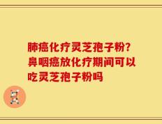 肺癌化疗灵芝孢子粉？鼻咽癌放化疗期间可以吃灵芝孢子粉吗