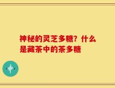 神秘的灵芝多糖？什么是藏茶中的茶多糖