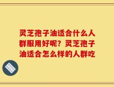 灵芝孢子油适合什么人群服用好呢？灵芝孢子油适合怎么样的人群吃