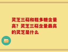灵芝三萜和粗多糖含量高？灵芝三萜含量最高的灵芝是什么