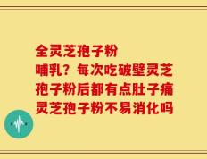 全灵芝孢子粉    哺乳？每次吃破壁灵芝孢子粉后都有点肚子痛灵芝孢子粉不易消化吗