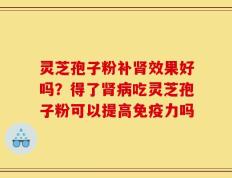 灵芝孢子粉补肾效果好吗？得了肾病吃灵芝孢子粉可以提高免疫力吗