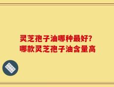 灵芝孢子油哪种最好？哪款灵芝孢子油含量高