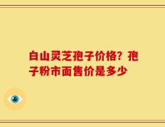 白山灵芝孢子价格？孢子粉市面售价是多少
