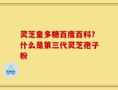 灵芝皇多糖百度百科？什么是第三代灵芝孢子粉
