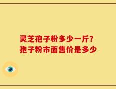 灵芝孢子粉多少一斤？孢子粉市面售价是多少