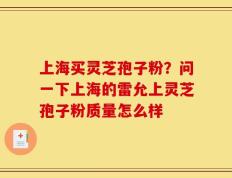 上海买灵芝孢子粉？问一下上海的雷允上灵芝孢子粉质量怎么样