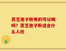 灵芝孢子粉男的可以喝吗？灵芝孢子粉适合什么人吃