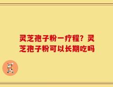 灵芝孢子粉一疗程？灵芝孢子粉可以长期吃吗