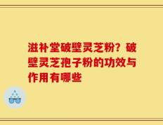 滋补堂破壁灵芝粉？破壁灵芝孢子粉的功效与作用有哪些
