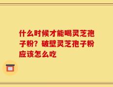 什么时候才能喝灵芝孢子粉？破壁灵芝孢子粉应该怎么吃