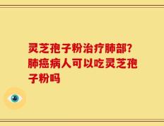 灵芝孢子粉治疗肺部？肺癌病人可以吃灵芝孢子粉吗