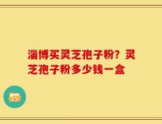 淄博买灵芝孢子粉？灵芝孢子粉多少钱一盒