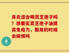 鼻炎适合喝灵芝孢子吗？想要买灵芝孢子油提高免疫力，服用的时候会麻烦吗