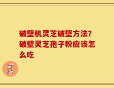 破壁机灵芝破壁方法？破壁灵芝孢子粉应该怎么吃