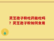 灵芝孢子粉吃药能吃吗？灵芝孢子粉如何食用