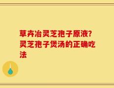 草卉冶灵芝孢子原液？灵芝孢子煲汤的正确吃法