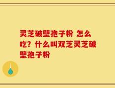 灵芝破壁孢子粉 怎么吃？什么叫双芝灵芝破壁孢子粉