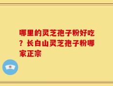 哪里的灵芝孢子粉好吃？长白山灵芝孢子粉哪家正宗