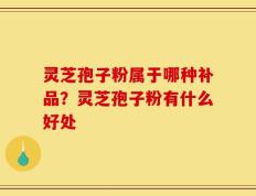 灵芝孢子粉属于哪种补品？灵芝孢子粉有什么好处