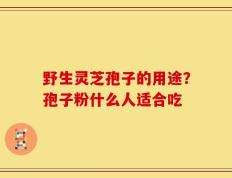 野生灵芝孢子的用途？孢子粉什么人适合吃