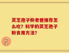 灵芝孢子粉老爸推荐怎么吃？科学的灵芝孢子粉食用方法？