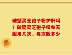 破壁灵芝孢子粉护肝吗？破壁灵芝孢子粉每天服用几次，每次服多少