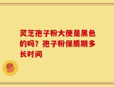灵芝孢子粉大便是黑色的吗？孢子粉保质期多长时间