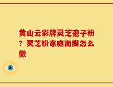 黄山云彩牌灵芝孢子粉？灵芝粉家庭面膜怎么做