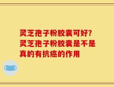 灵芝孢子粉胶囊可好？灵芝孢子粉胶囊是不是真的有抗癌的作用
