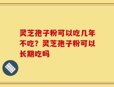 灵芝孢子粉可以吃几年不吃？灵芝孢子粉可以长期吃吗