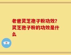 老爸灵芝孢子粉功效？灵芝孢子粉的功效是什么