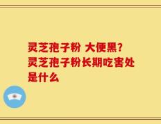 灵芝孢子粉 大便黑？灵芝孢子粉长期吃害处是什么