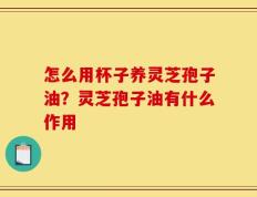 怎么用杯子养灵芝孢子油？灵芝孢子油有什么作用