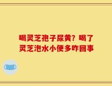 喝灵芝孢子尿黄？喝了灵芝泡水小便多咋回事