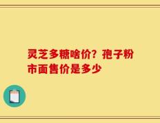 灵芝多糖啥价？孢子粉市面售价是多少