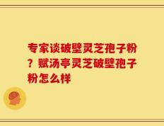 专家谈破壁灵芝孢子粉？赋汤亭灵芝破壁孢子粉怎么样