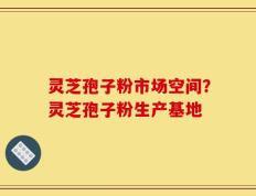 灵芝孢子粉市场空间？灵芝孢子粉生产基地