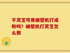 干灵芝可用破壁机打成粉吗？破壁机打灵芝怎么做