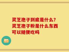 灵芝孢子到底是什么？灵芝孢子粉是什么东西可以随便吃吗