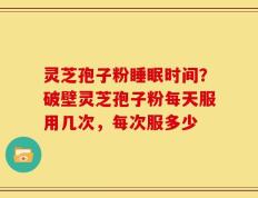 灵芝孢子粉睡眠时间？破壁灵芝孢子粉每天服用几次，每次服多少