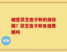 破壁灵芝孢子粉的保存期？灵芝孢子粉有保质期吗