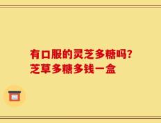有口服的灵芝多糖吗？芝草多糖多钱一盒
