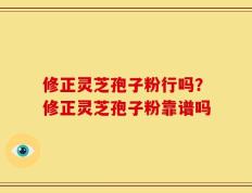 修正灵芝孢子粉行吗？修正灵芝孢子粉靠谱吗
