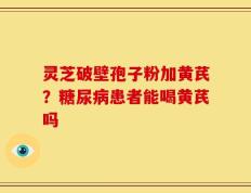 灵芝破壁孢子粉加黄芪？糖尿病患者能喝黄芪吗